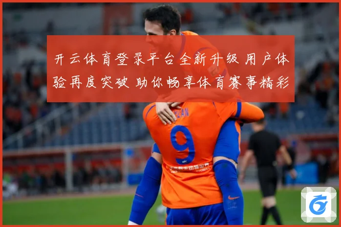 开云体育登录平台全新升级 用户体验再度突破 助你畅享体育赛事精彩