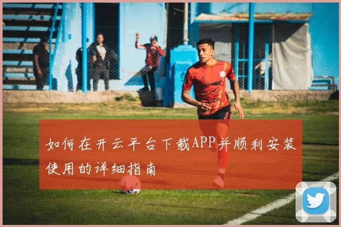 如何在开云平台下载APP并顺利安装使用的详细指南
