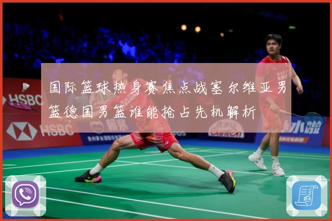 国际篮球热身赛焦点战塞尔维亚男篮德国男篮谁能抢占先机解析