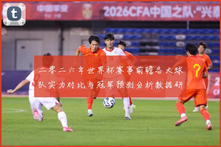 二零二六年世界杯赛事前瞻各大球队实力对比与冠军预测分析数据研判