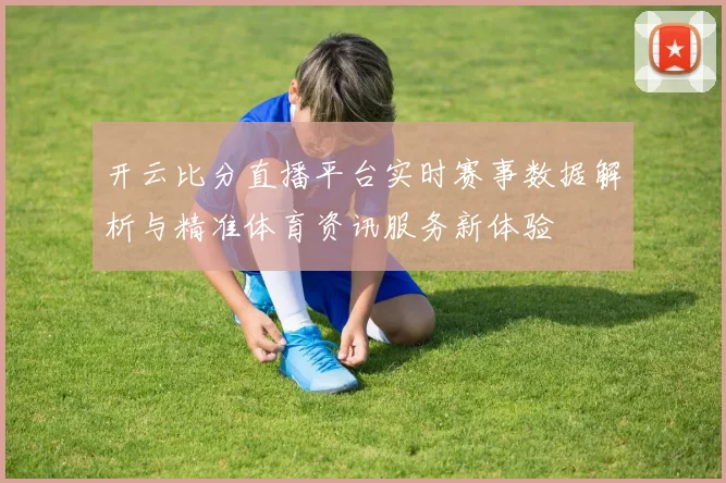 开云比分直播平台实时赛事数据解析与精准体育资讯服务新体验