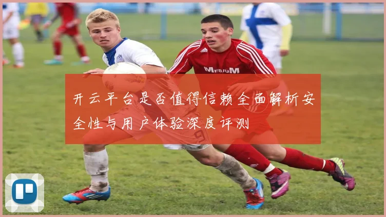 开云平台是否值得信赖全面解析安全性与用户体验深度评测