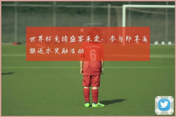 世界杯竞猜盛宴来袭，参与即享高额返水奖励活动