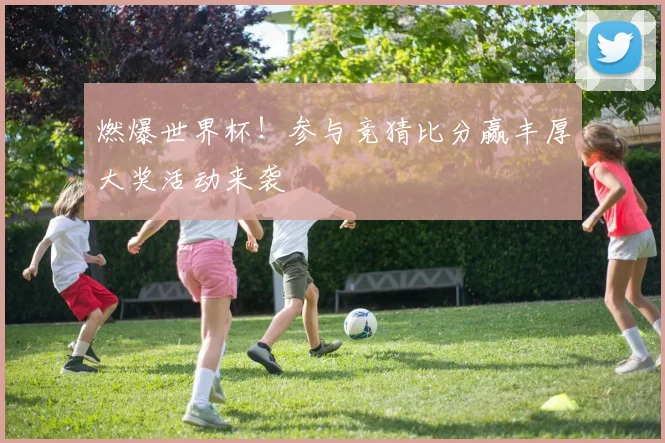 燃爆世界杯！参与竞猜比分赢丰厚大奖活动来袭