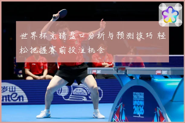 世界杯竞猜盘口分析与预测技巧 轻松把握赛前投注机会