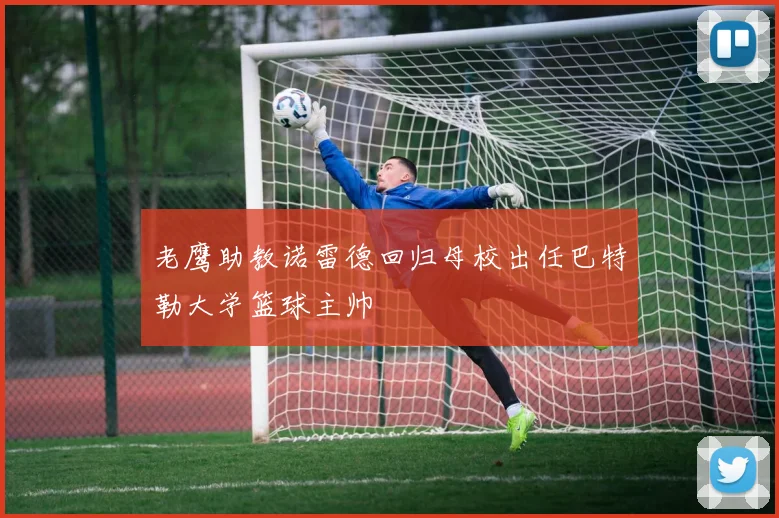 老鹰助教诺雷德回归母校出任巴特勒大学篮球主帅