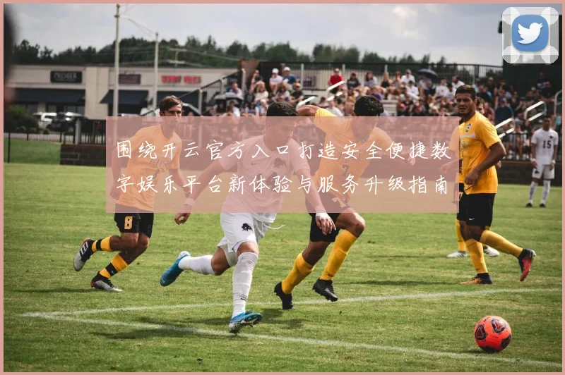 围绕开云官方入口打造安全便捷数字娱乐平台新体验与服务升级指南