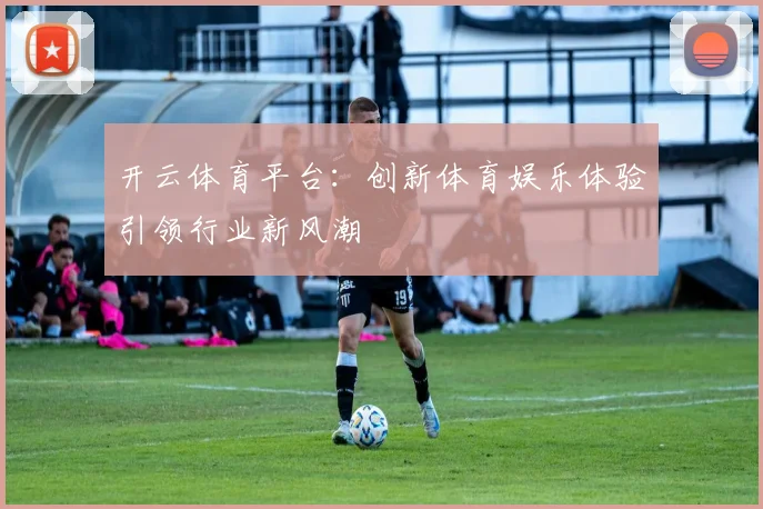 开云体育平台：创新体育娱乐体验引领行业新风潮