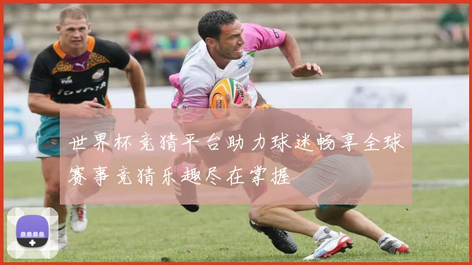 世界杯竞猜平台助力球迷畅享全球赛事竞猜乐趣尽在掌握