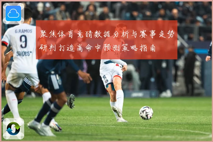 聚焦体育竞猜数据分析与赛事走势研判打造高命中预测策略指南