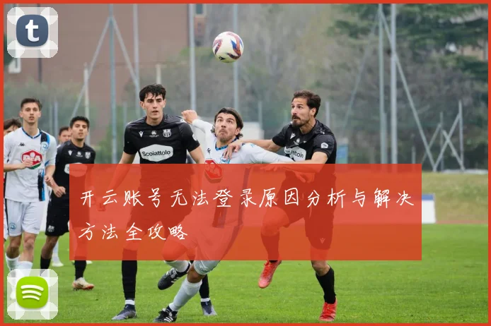 开云账号无法登录原因分析与解决方法全攻略