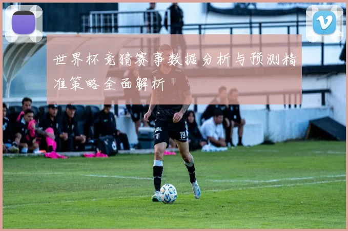 世界杯竞猜赛事数据分析与预测精准策略全面解析