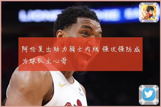 阿伦复出助力骑士内线 强攻强防成为球队主心骨
