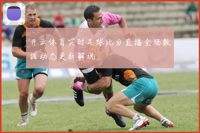 开云体育实时足球比分直播全场数据动态更新解说