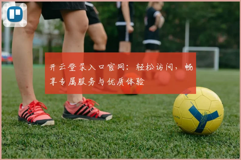 开云登录入口官网：轻松访问，畅享专属服务与优质体验