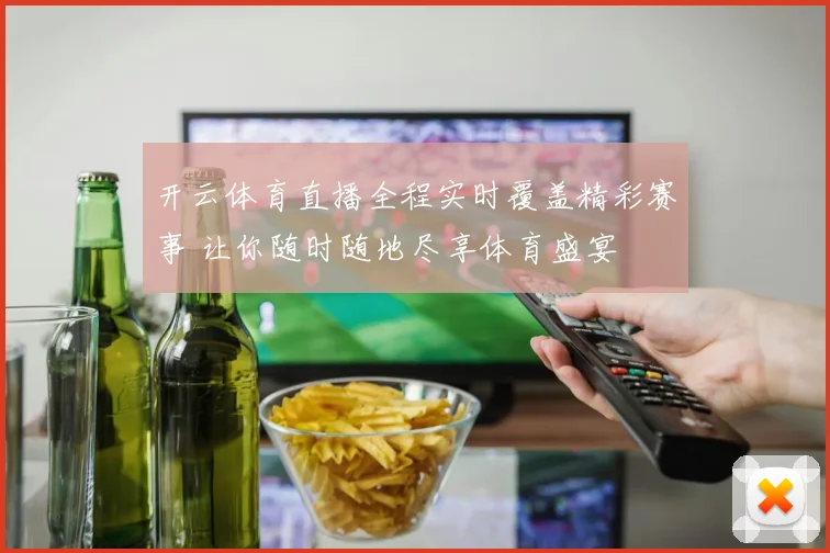 开云体育直播全程实时覆盖精彩赛事 让你随时随地尽享体育盛宴
