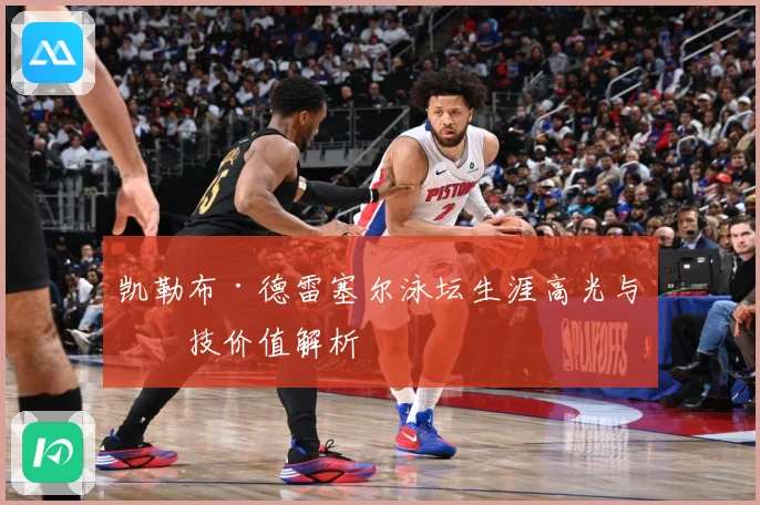 凯勒布·德雷塞尔泳坛生涯高光与竞技价值解析