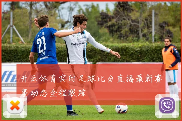 开云体育实时足球比分直播最新赛事动态全程跟踪