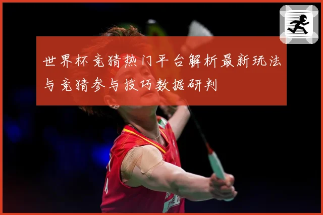 世界杯竞猜热门平台解析最新玩法与竞猜参与技巧数据研判