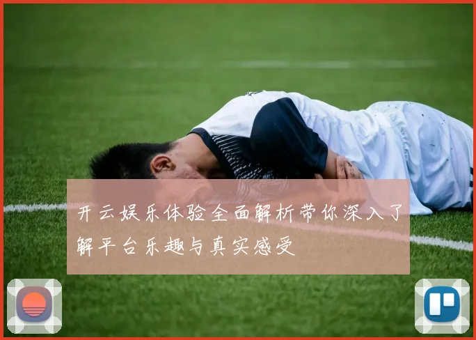 开云娱乐体验全面解析带你深入了解平台乐趣与真实感受