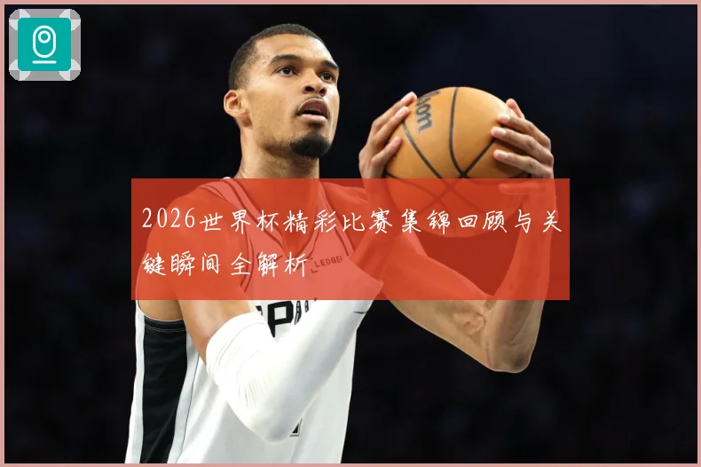 2026世界杯精彩比赛集锦回顾与关键瞬间全解析