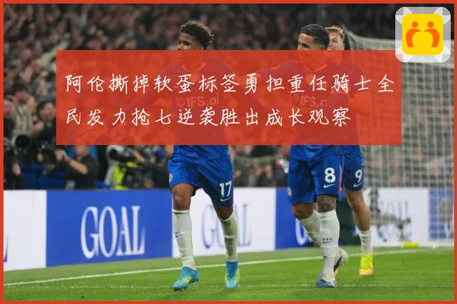 阿伦撕掉软蛋标签勇担重任骑士全民发力抢七逆袭胜出成长观察