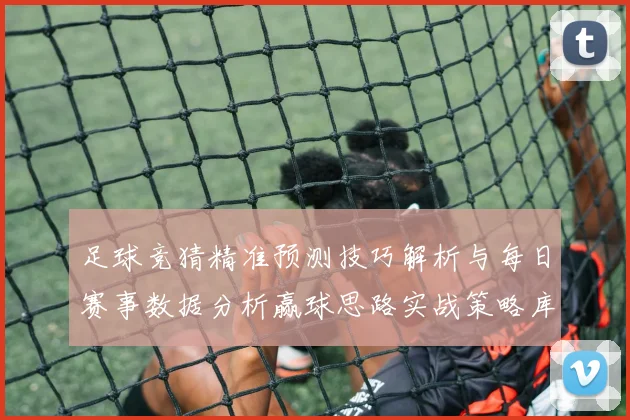 足球竞猜精准预测技巧解析与每日赛事数据分析赢球思路实战策略库