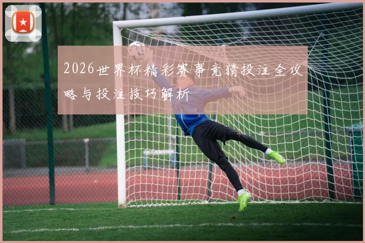 2026世界杯精彩赛事竞猜投注全攻略与投注技巧解析
