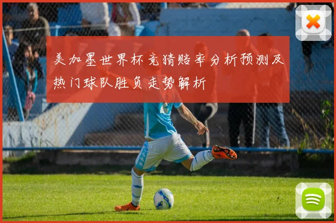 美加墨世界杯竞猜赔率分析预测及热门球队胜负走势解析