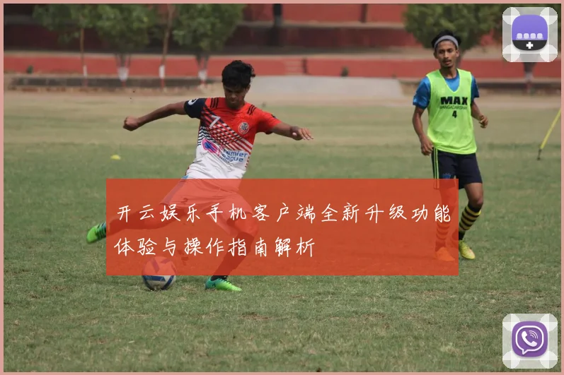 开云娱乐手机客户端全新升级功能体验与操作指南解析