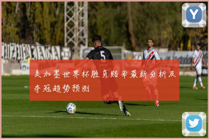 美加墨世界杯胜负赔率最新分析及夺冠趋势预测