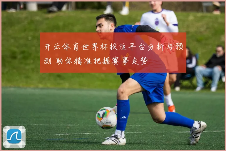开云体育世界杯投注平台分析与预测 助你精准把握赛事走势