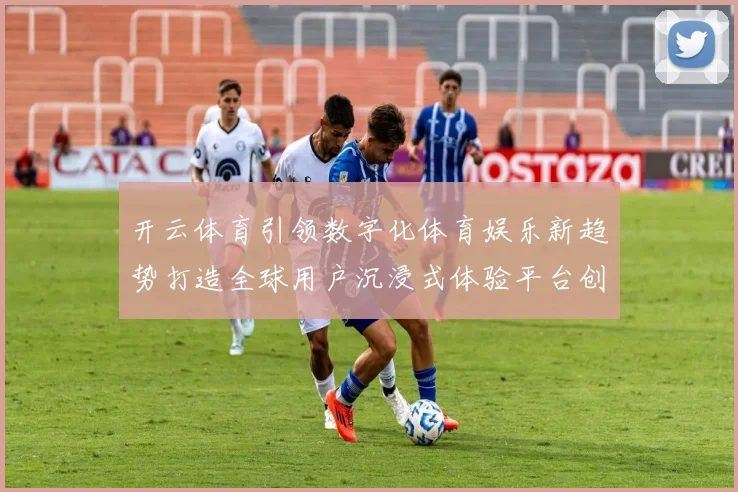 开云体育引领数字化体育娱乐新趋势打造全球用户沉浸式体验平台创新
