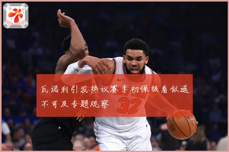 瓦诺利引发热议赛季初保级看似遥不可及专题观察