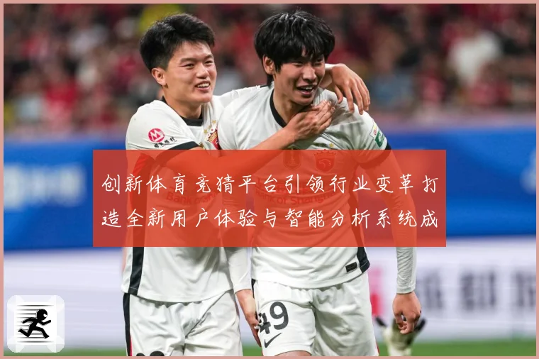 创新体育竞猜平台引领行业变革打造全新用户体验与智能分析系统成长观察