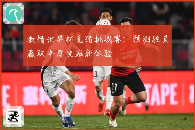 激情世界杯竞猜挑战赛：预测胜负赢取丰厚奖励新体验