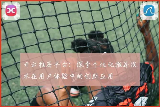 开云推荐平台：探索个性化推荐技术在用户体验中的创新应用