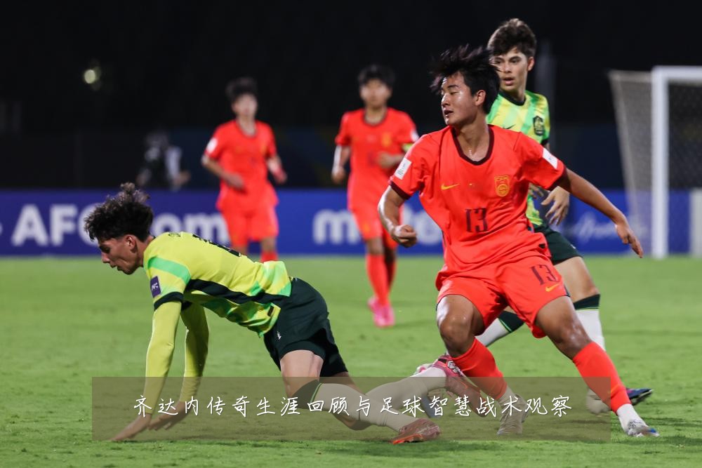 齐达内传奇生涯回顾与足球智慧战术观察