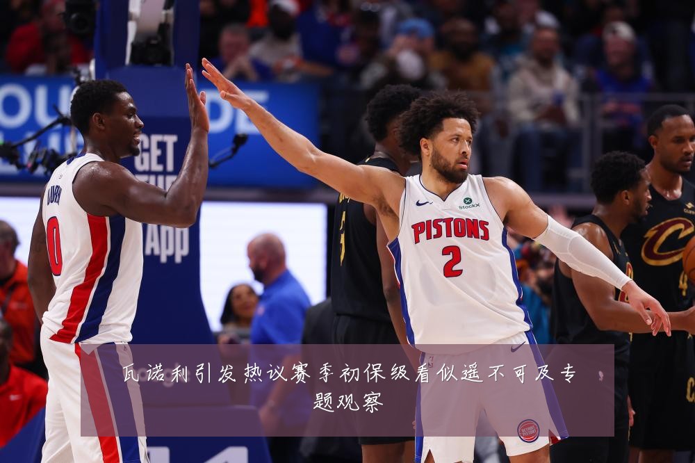 瓦诺利引发热议赛季初保级看似遥不可及专题观察